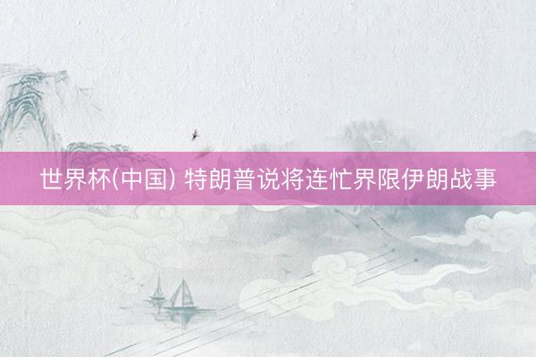 世界杯(中国) 特朗普说将连忙界限伊朗战事