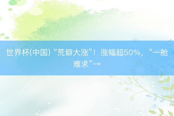 世界杯(中国) “荒僻大涨”！涨幅超50%，“一舱难求”→