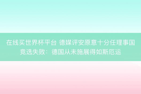 在线买世界杯平台 德媒评安原意十分任理事国竞选失败：德国从未施展得如斯厄运
