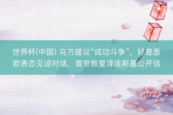 世界杯(中国) 乌方提议“成功斗争”，好意思欧表态见谅对话，普京恢复泽连斯基公开信