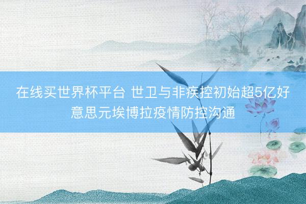 在线买世界杯平台 世卫与非疾控初始超5亿好意思元埃博拉疫情防控沟通