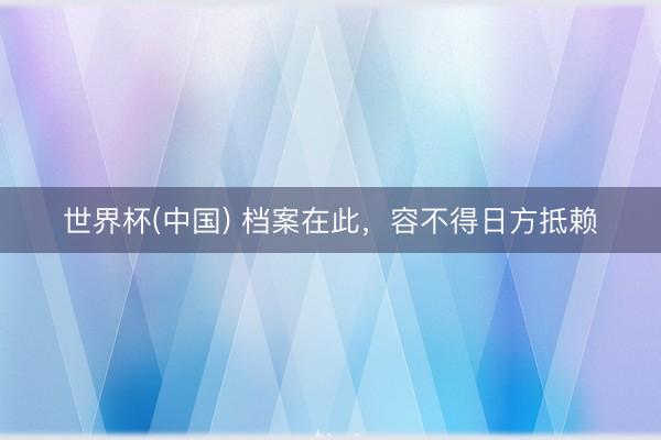 世界杯(中国) 档案在此，容不得日方抵赖