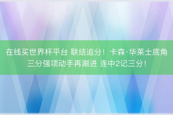 在线买世界杯平台 联结追分！卡森·华莱士底角三分强项动手再涮进 连中2记三分！