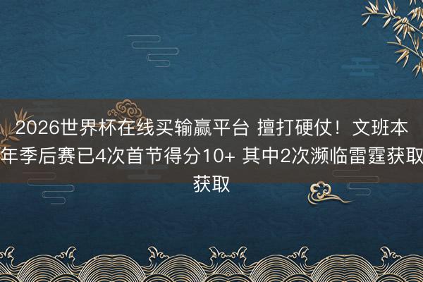 2026世界杯在线买输赢平台 擅打硬仗！文班本年季后赛已4次首节得分10+ 其中2次濒临雷霆获取