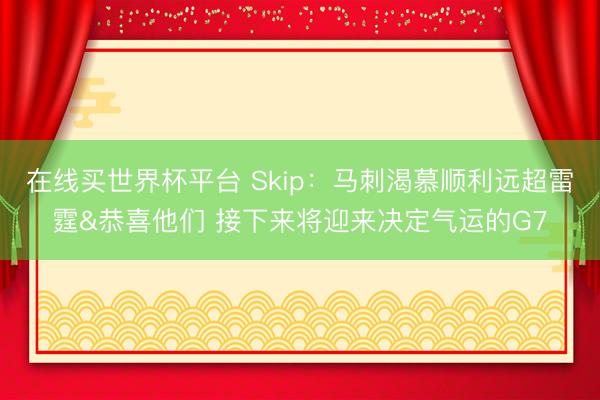 在线买世界杯平台 Skip:马刺渴慕顺利远超雷霆&恭喜他们 接下来将迎来决定气运的G7