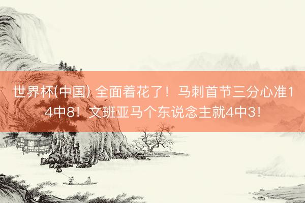世界杯(中国) 全面着花了！马刺首节三分心准14中8！文班亚马个东说念主就4中3！