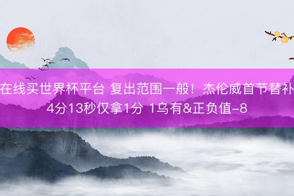 在线买世界杯平台 复出范围一般！杰伦威首节替补4分13秒仅拿1分 1乌有&正负值-8