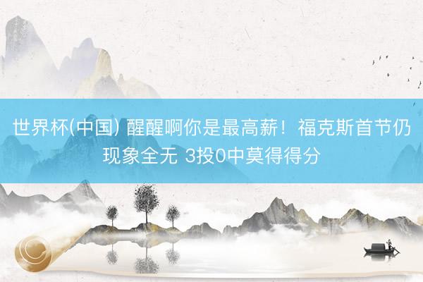 世界杯(中国) 醒醒啊你是最高薪！福克斯首节仍现象全无 3投0中莫得得分