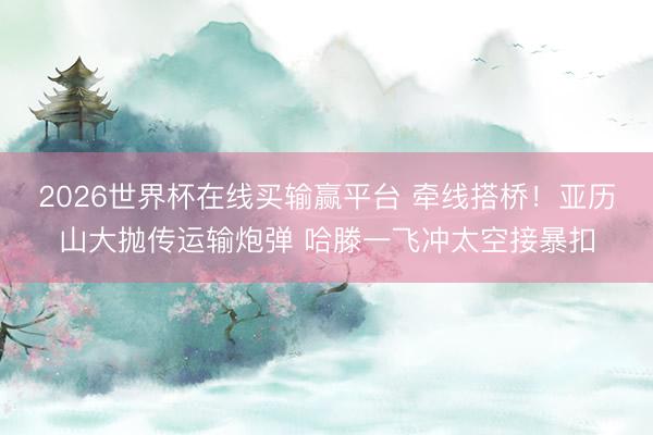 2026世界杯在线买输赢平台 牵线搭桥！亚历山大抛传运输炮弹 哈滕一飞冲太空接暴扣