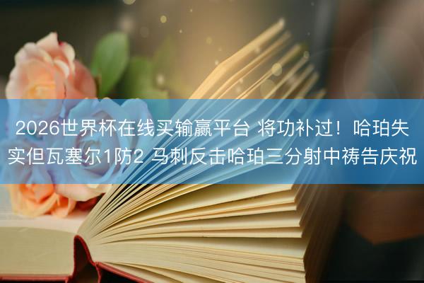 2026世界杯在线买输赢平台 将功补过！哈珀失实但瓦塞尔1防2 马刺反击哈珀三分射中祷告庆祝