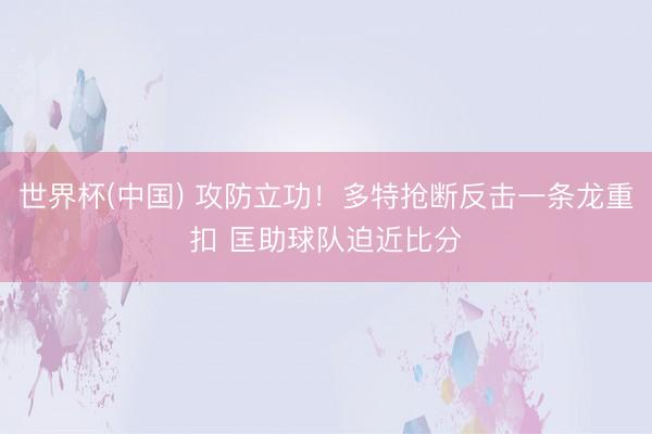 世界杯(中国) 攻防立功！多特抢断反击一条龙重扣 匡助球队迫近比分