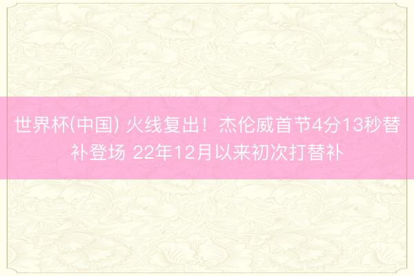 世界杯(中国) 火线复出！杰伦威首节4分13秒替补登场 22年12月以来初次打替补