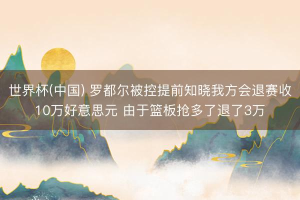 世界杯(中国) 罗都尔被控提前知晓我方会退赛收10万好意思元 由于篮板抢多了退了3万
