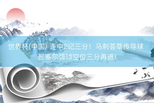 世界杯(中国) 连中2记三分！马刺荟萃传导球 瓦塞尔弧顶空位三分再进！