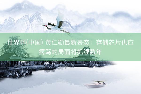 世界杯(中国) 黄仁勋最新表态：存储芯片供应病笃的局面将抓续数年
