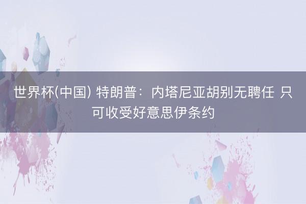 世界杯(中国) 特朗普:内塔尼亚胡别无聘任 只可收受好意思伊条约