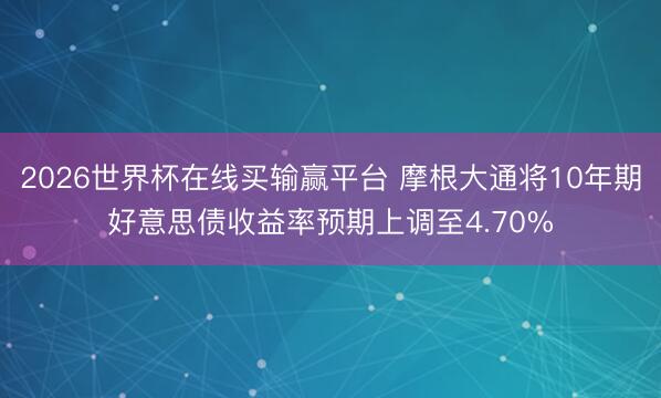 2026世界杯在线买输赢平台 摩根大通将10年期好意思债收益率预期上调至4.70%