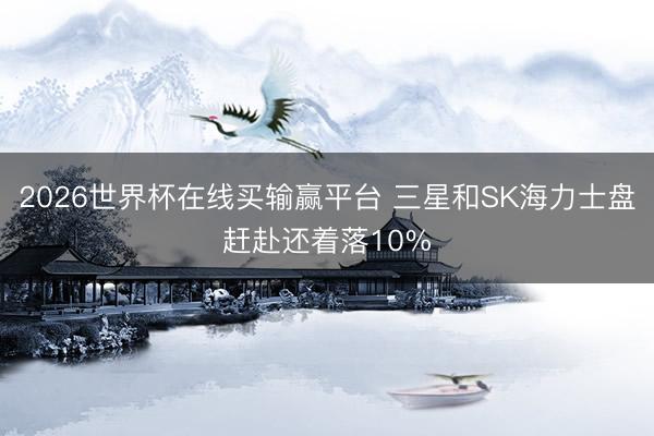 2026世界杯在线买输赢平台 三星和SK海力士盘赶赴还着落10%