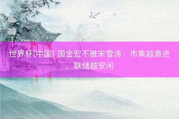 世界杯(中国) 国金宏不雅宋雪涛：市集越激进，联储越安闲
