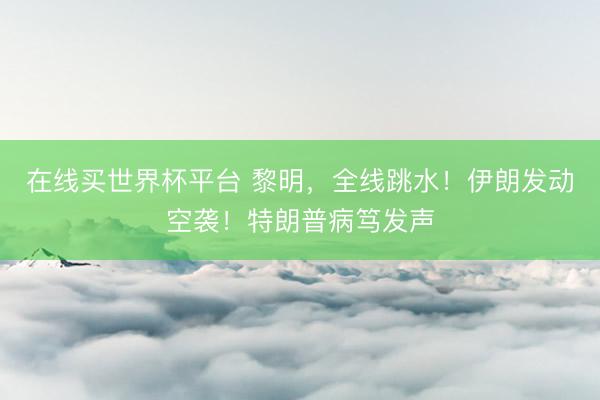 在线买世界杯平台 黎明，全线跳水！伊朗发动空袭！特朗普病笃发声