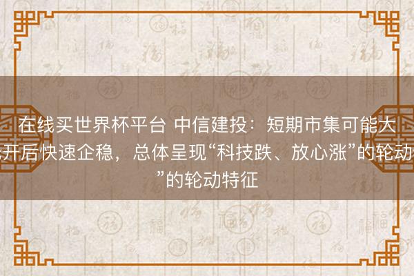 在线买世界杯平台 中信建投：短期市集可能大幅低开后快速企稳，总体呈现“科技跌、放心涨”的轮动特征