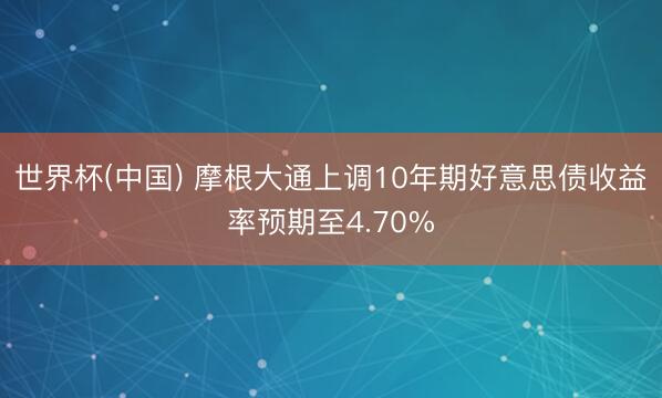 世界杯(中国) 摩根大通上调10年期好意思债收益率预期至4.70%