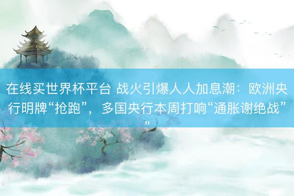 在线买世界杯平台 战火引爆人人加息潮：欧洲央行明牌“抢跑”，多国央行本周打响“通胀谢绝战”