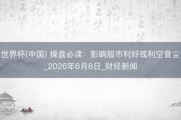 世界杯(中国) 操盘必读：影响股市利好或利空音尘_2026年6月8日_财经新闻