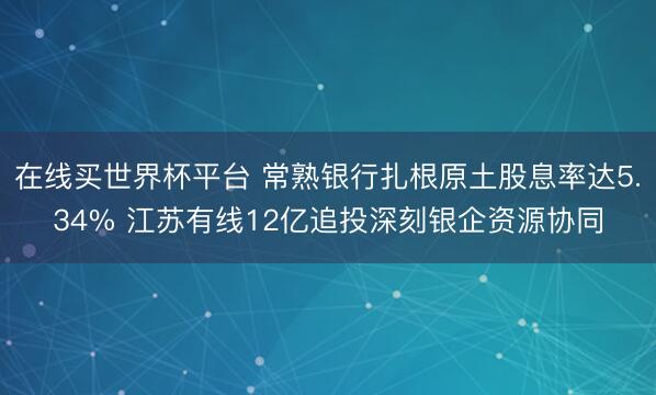 在线买世界杯平台 常熟银行扎根原土股息率达5.34% 江苏有线12亿追投深刻银企资源协同
