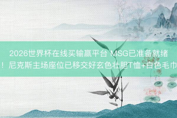2026世界杯在线买输赢平台 MSG已准备就绪！尼克斯主场座位已移交好玄色壮胆T恤+白色毛巾