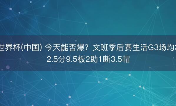 世界杯(中国) 今天能否爆？文班季后赛生活G3场均32.5分9.5板2助1断3.5帽