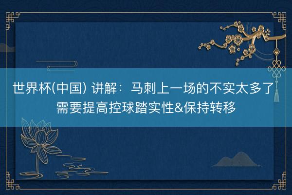 世界杯(中国) 讲解：马刺上一场的不实太多了 需要提高控球踏实性&保持转移