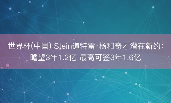 世界杯(中国) Stein道特雷·杨和奇才潜在新约：瞻望3年1.2亿 最高可签3年1.6亿