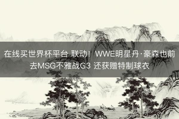在线买世界杯平台 联动！WWE明星丹·豪森也前去MSG不雅战G3 还获赠特制球衣