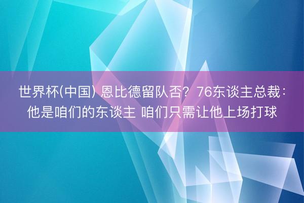 世界杯(中国) 恩比德留队否？76东谈主总裁：他是咱们的东谈主 咱们只需让他上场打球