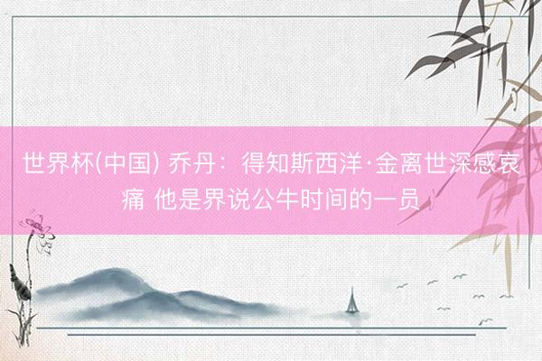 世界杯(中国) 乔丹：得知斯西洋·金离世深感哀痛 他是界说公牛时间的一员