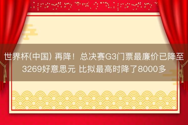 世界杯(中国) 再降！总决赛G3门票最廉价已降至3269好意思元 比拟最高时降了8000多