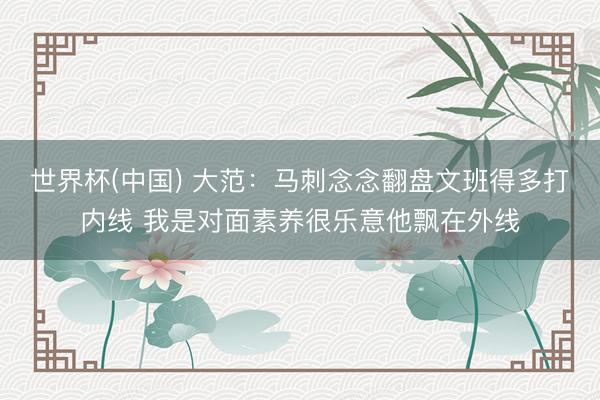 世界杯(中国) 大范：马刺念念翻盘文班得多打内线 我是对面素养很乐意他飘在外线