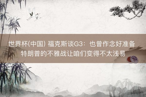 世界杯(中国) 福克斯谈G3：也曾作念好准备 特朗普的不雅战让咱们变得不太浅易