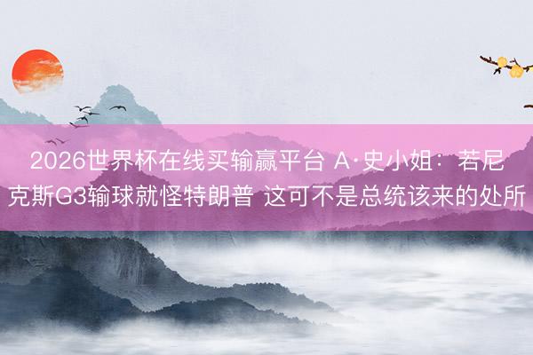 2026世界杯在线买输赢平台 A·史小姐：若尼克斯G3输球就怪特朗普 这可不是总统该来的处所