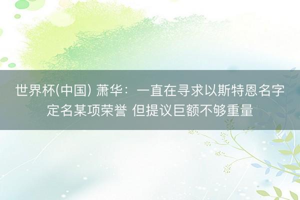世界杯(中国) 萧华：一直在寻求以斯特恩名字定名某项荣誉 但提议巨额不够重量