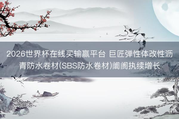 2026世界杯在线买输赢平台 巨匠弹性体改性沥青防水卷材(SBS防水卷材)阛阓执续增长