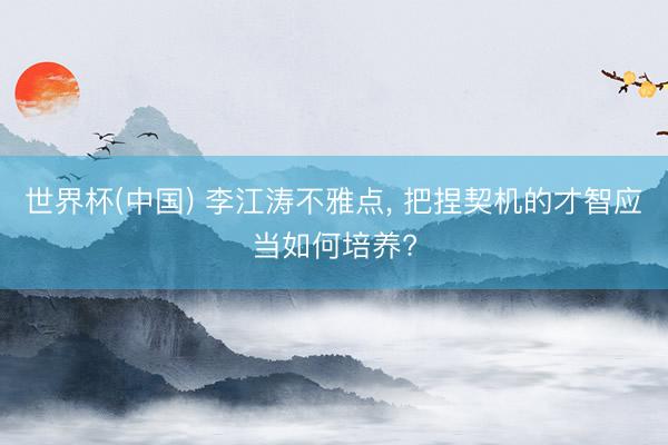 世界杯(中国) 李江涛不雅点， 把捏契机的才智应当如何培养?
