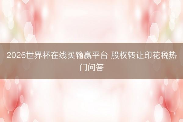 2026世界杯在线买输赢平台 股权转让印花税热门问答