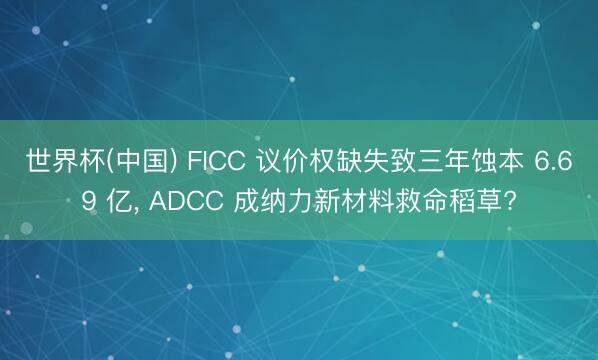 世界杯(中国) FICC 议价权缺失致三年蚀本 6.69 亿， ADCC 成纳力新材料救命稻草?