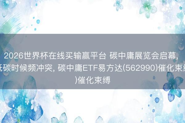 2026世界杯在线买输赢平台 碳中庸展览会启幕， 低碳时候频冲突， 碳中庸ETF易方达(562990)催化束缚