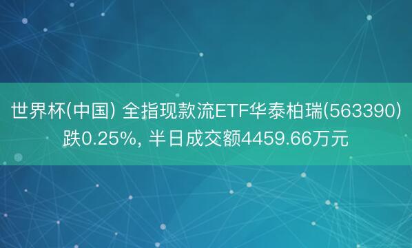 世界杯(中国) 全指现款流ETF华泰柏瑞(563390)跌0.25%， 半日成交额4459.66万元