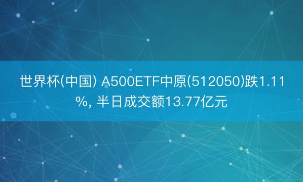 世界杯(中国) A500ETF中原(512050)跌1.11%， 半日成交额13.77亿元