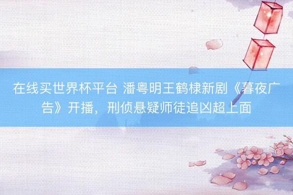 在线买世界杯平台 潘粤明王鹤棣新剧《暮夜广告》开播，刑侦悬疑师徒追凶超上面