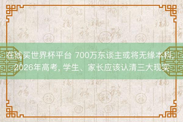 在线买世界杯平台 700万东谈主或将无缘本科, 2026年高考, 学生、家长应该认清三大现实